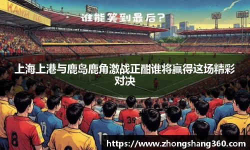 上海上港与鹿岛鹿角激战正酣谁将赢得这场精彩对决